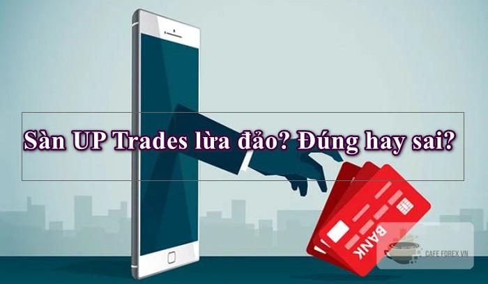 Vậy sàn UP Trades lừa đảo thật không? Có nên giao dịch tại sàn UP Trades không?